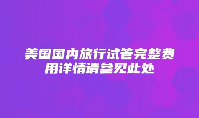 美国国内旅行试管完整费用详情请参见此处