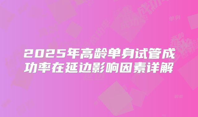 2025年高龄单身试管成功率在延边影响因素详解