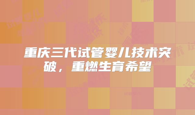 重庆三代试管婴儿技术突破，重燃生育希望