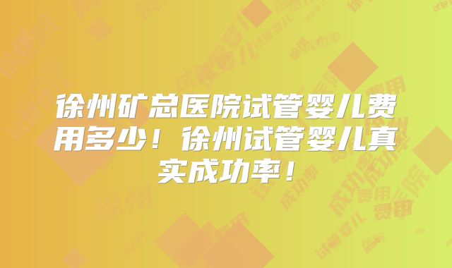 徐州矿总医院试管婴儿费用多少!徐州试管婴儿真实成功率!