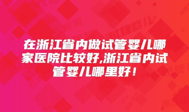 在浙江省内做试管婴儿哪家医院比较好,浙江省内试管婴儿哪里好!