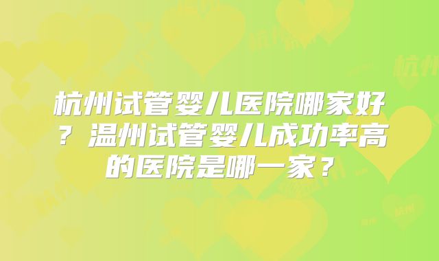 杭州试管婴儿医院哪家好？温州试管婴儿成功率高的医院是哪一家？