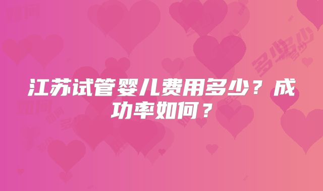 江苏试管婴儿费用多少?成功率如何?