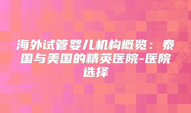 海外试管婴儿机构概览:泰国与美国的精英医院-医院选择