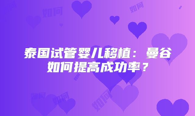 泰国试管婴儿移植：曼谷如何提高成功率？