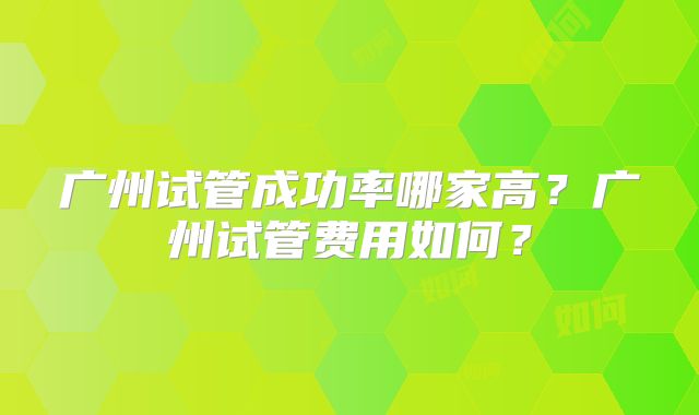 广州试管成功率哪家高?广州试管费用如何?