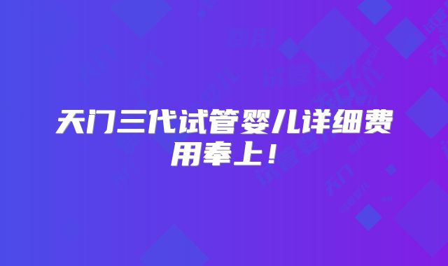 天门三代试管婴儿详细费用奉上!