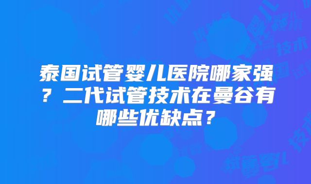 泰国试管婴儿医院哪家强?二代试管技术在曼谷有哪些优缺点?