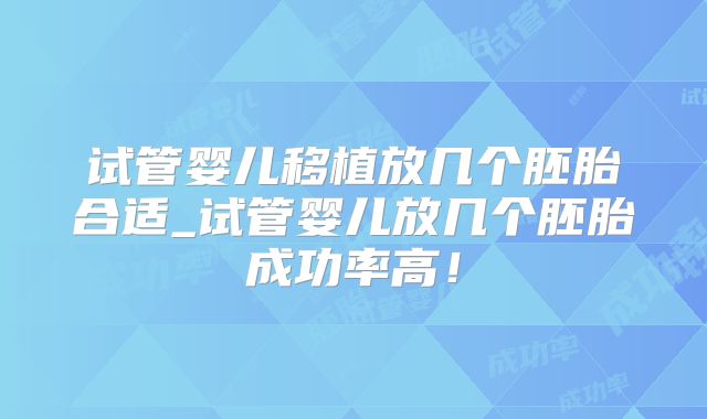 试管婴儿移植放几个胚胎合适_试管婴儿放几个胚胎成功率高！