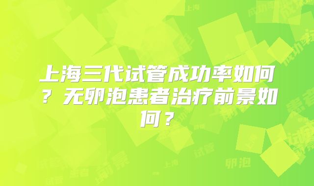 上海三代试管成功率如何？无卵泡患者治疗前景如何？