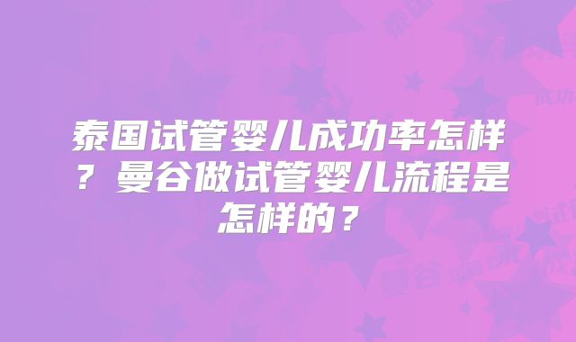 泰国试管婴儿成功率怎样？曼谷做试管婴儿流程是怎样的？