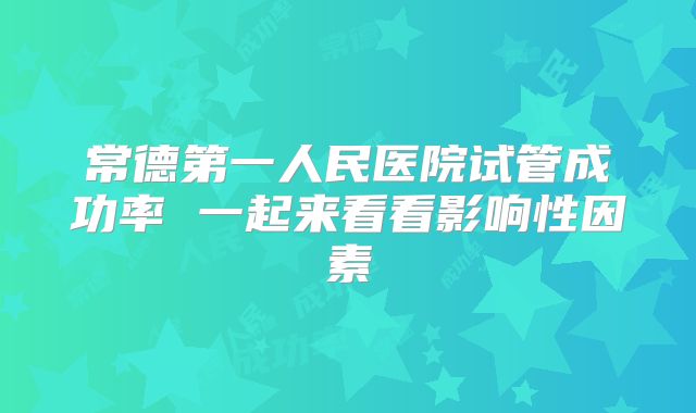 常德第一人民医院试管成功率 一起来看看影响性因素