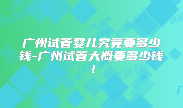 广州试管婴儿究竟要多少钱-广州试管大概要多少钱!