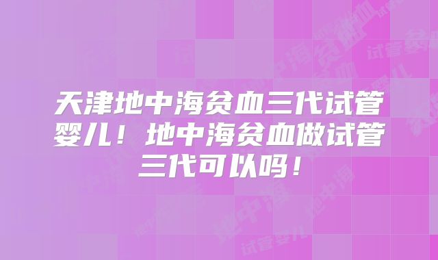 天津地中海贫血三代试管婴儿!地中海贫血做试管三代可以吗!