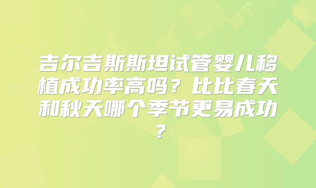 吉尔吉斯斯坦试管婴儿移植成功率高吗？比比春天和秋天哪个季节更易成功？