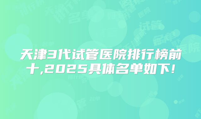天津3代试管医院排行榜前十,2025具体名单如下!