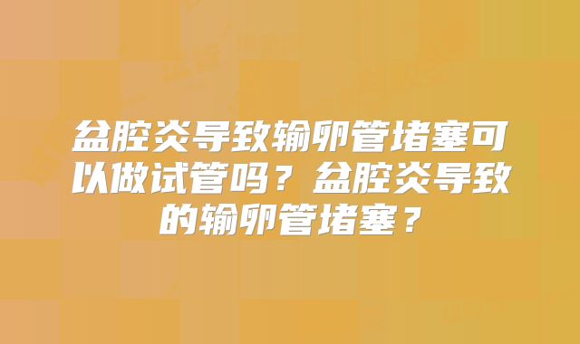 盆腔炎导致输卵管堵塞可以做试管吗?盆腔炎导致的输卵管堵塞?
