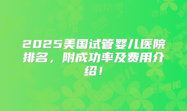 2025美国试管婴儿医院排名,附成功率及费用介绍!