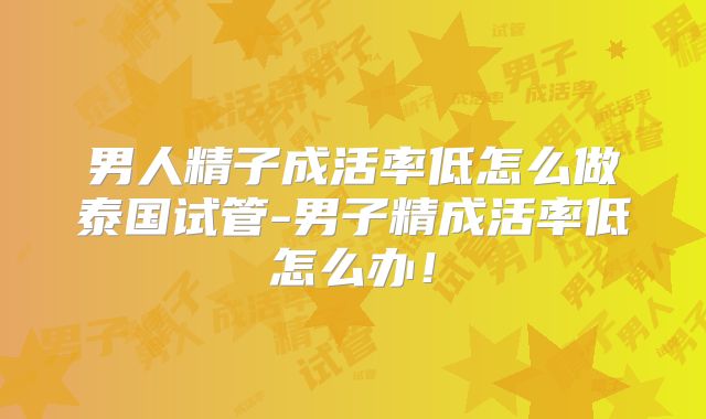 男人精子成活率低怎么做泰国试管-男子精成活率低怎么办！