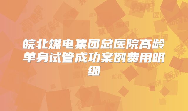 皖北煤电集团总医院高龄单身试管成功案例费用明细