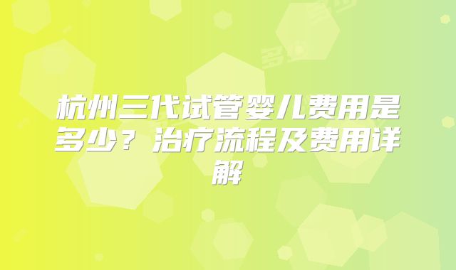 杭州三代试管婴儿费用是多少?治疗流程及费用详解