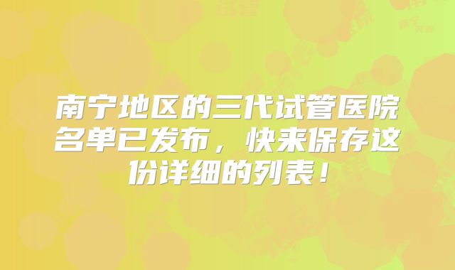 南宁地区的三代试管医院名单已发布,快来保存这份详细的列表!