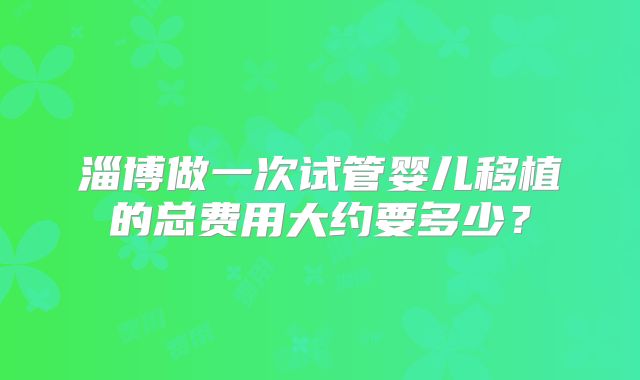 淄博做一次试管婴儿移植的总费用大约要多少？
