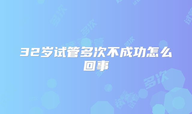 32岁试管多次不成功怎么回事