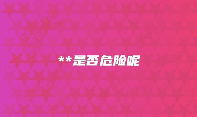 **是否危险呢