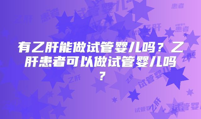 有乙肝能做试管婴儿吗?乙肝患者可以做试管婴儿吗?