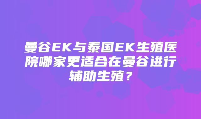 曼谷EK与泰国EK生殖医院哪家更适合在曼谷进行辅助生殖？