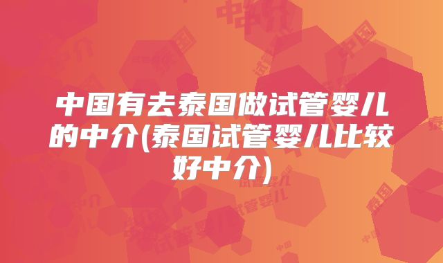 中国有去泰国做试管婴儿的中介(泰国试管婴儿比较好中介)