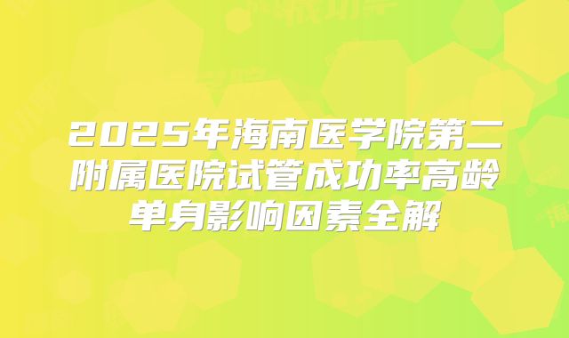 2025年海南医学院第二附属医院试管成功率高龄单身影响因素全解