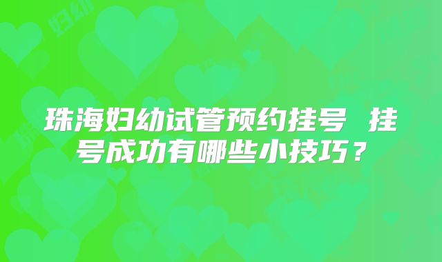 珠海妇幼试管预约挂号 挂号成功有哪些小技巧?