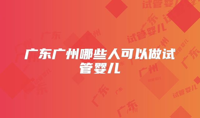 广东广州哪些人可以做试管婴儿
