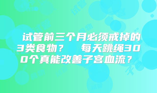 试管前三个月必须戒掉的3类食物?每天跳绳300个真能改善子宫血流?