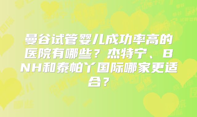 曼谷试管婴儿成功率高的医院有哪些?杰特宁、BNH和泰帕丫国际哪家更适合?