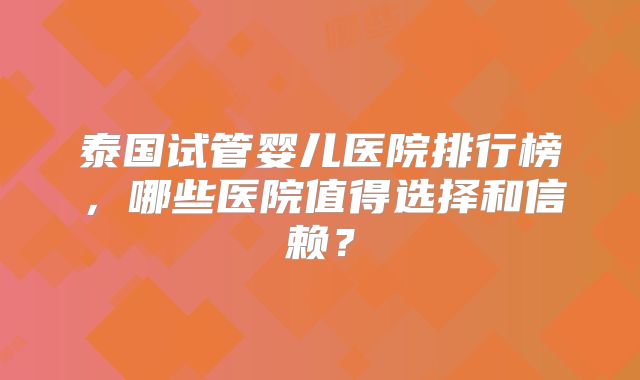 泰国试管婴儿医院排行榜，哪些医院值得选择和信赖？