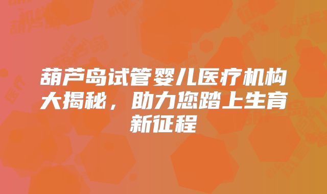 葫芦岛试管婴儿医疗机构大揭秘，助力您踏上生育新征程