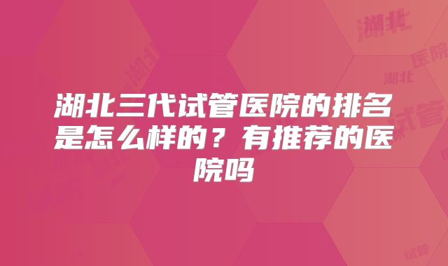 湖北三代试管医院的排名是怎么样的？有推荐的医院吗