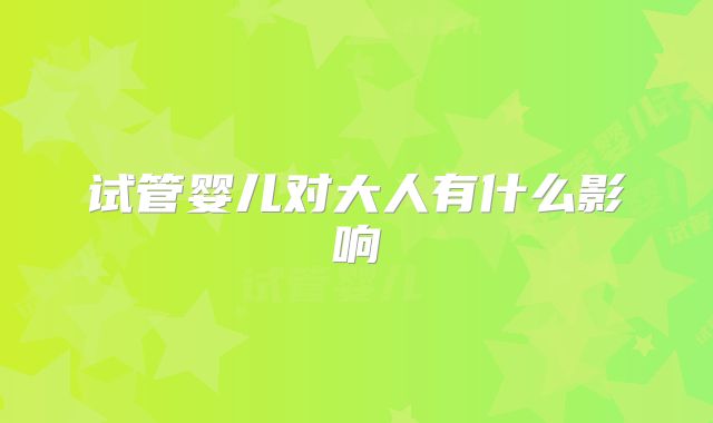 试管婴儿对大人有什么影响
