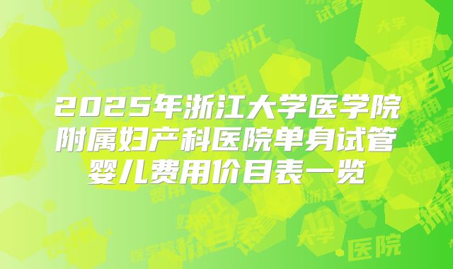 2025年浙江大学医学院附属妇产科医院单身试管婴儿费用价目表一览