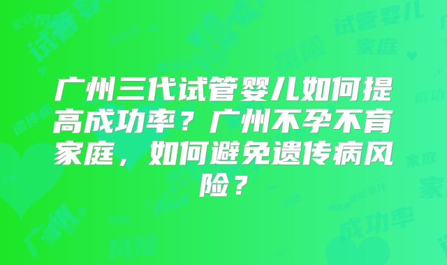 广州三代试管婴儿如何提高成功率？广州不孕不育家庭，如何避免遗传病风险？