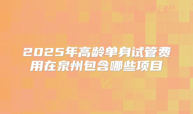 2025年高龄单身试管费用在泉州包含哪些项目