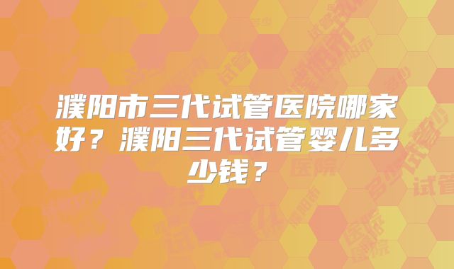 濮阳市三代试管医院哪家好?濮阳三代试管婴儿多少钱?