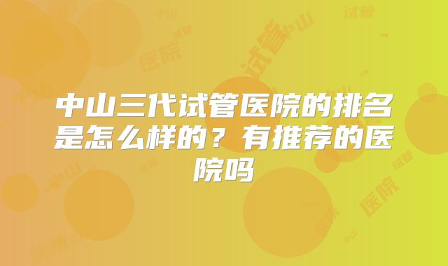 中山三代试管医院的排名是怎么样的?有推荐的医院吗