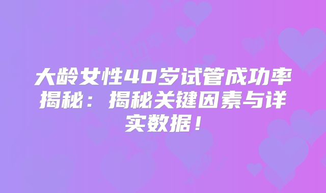 大龄女性40岁试管成功率揭秘：揭秘关键因素与详实数据！