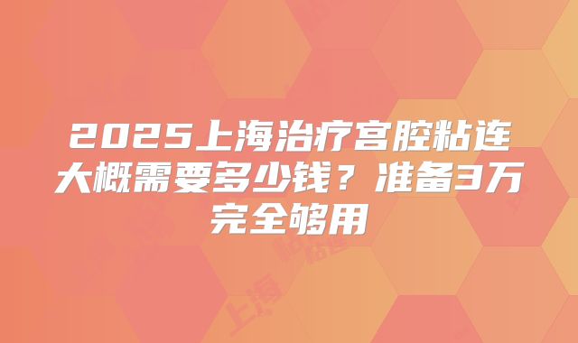 2025上海治疗宫腔粘连大概需要多少钱?准备3万完全够用