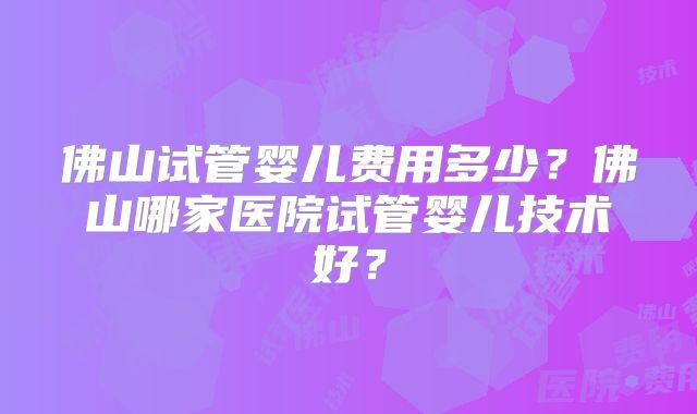 佛山试管婴儿费用多少？佛山哪家医院试管婴儿技术好？
