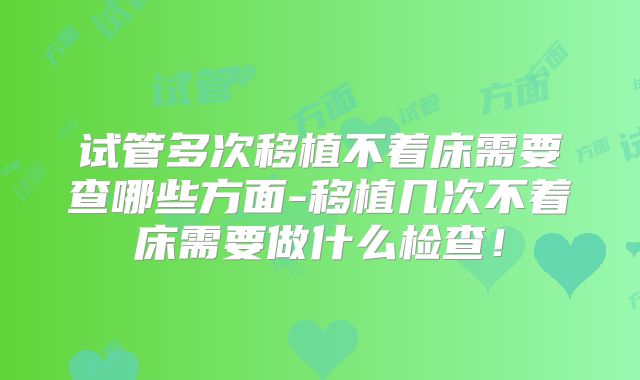 试管多次移植不着床需要查哪些方面-移植几次不着床需要做什么检查！